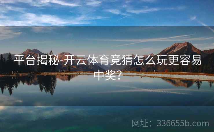平台揭秘-开云体育竞猜怎么玩更容易中奖？