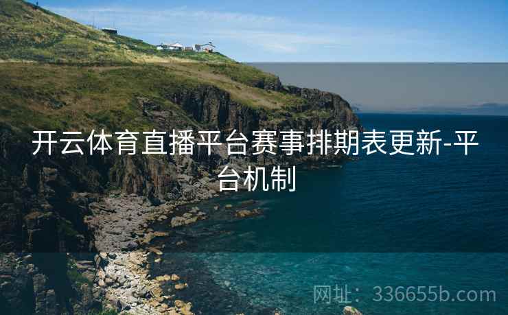 开云体育直播平台赛事排期表更新-平台机制