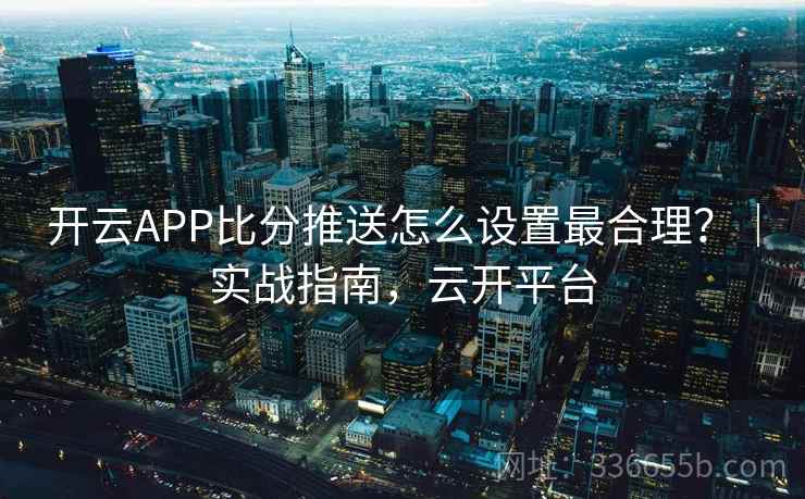 开云APP比分推送怎么设置最合理？｜实战指南，云开平台
