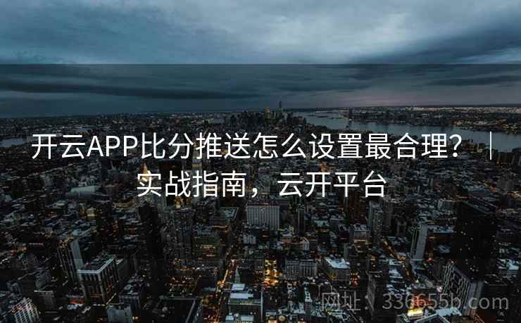 开云APP比分推送怎么设置最合理？｜实战指南，云开平台