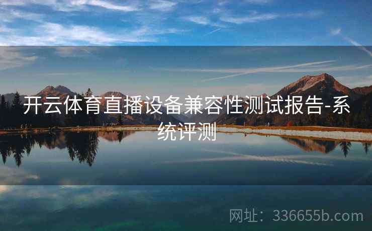 开云体育直播设备兼容性测试报告-系统评测