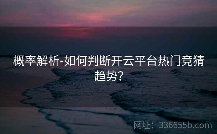 概率解析-如何判断开云平台热门竞猜趋势？