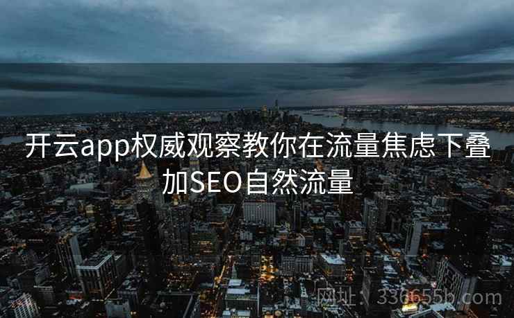 开云app权威观察教你在流量焦虑下叠加SEO自然流量