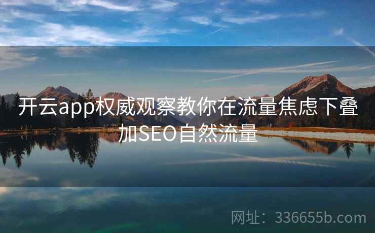 开云app权威观察教你在流量焦虑下叠加SEO自然流量