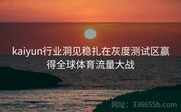 kaiyun行业洞见稳扎在灰度测试区赢得全球体育流量大战