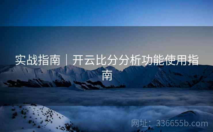 实战指南｜开云比分分析功能使用指南