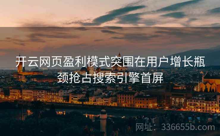 开云网页盈利模式突围在用户增长瓶颈抢占搜索引擎首屏