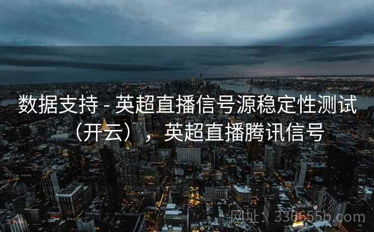 数据支持 - 英超直播信号源稳定性测试（开云），英超直播腾讯信号