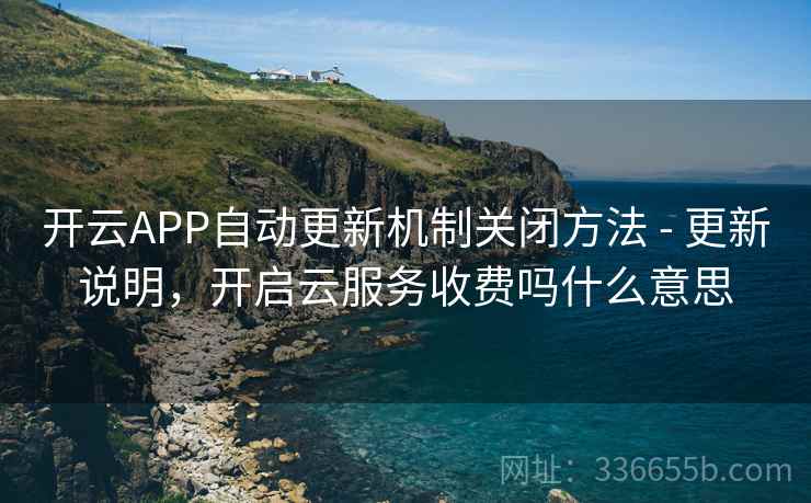 开云APP自动更新机制关闭方法 - 更新说明，开启云服务收费吗什么意思