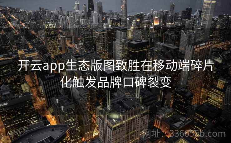 开云app生态版图致胜在移动端碎片化触发品牌口碑裂变
