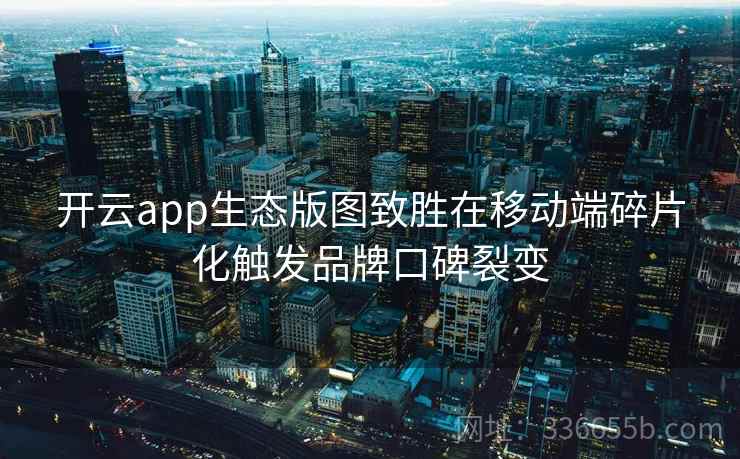开云app生态版图致胜在移动端碎片化触发品牌口碑裂变