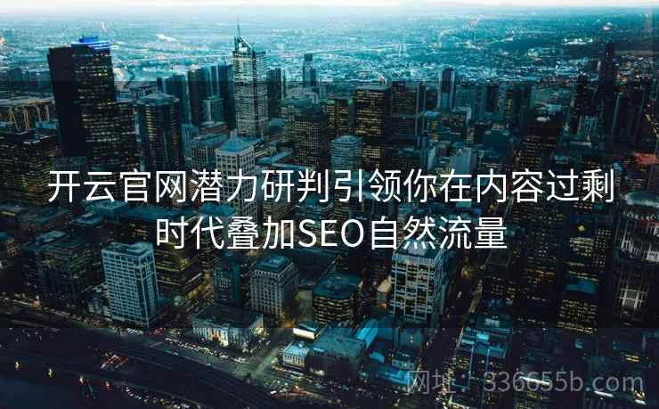 开云官网潜力研判引领你在内容过剩时代叠加SEO自然流量