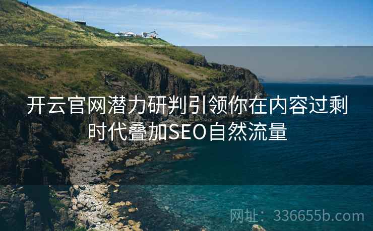 开云官网潜力研判引领你在内容过剩时代叠加SEO自然流量