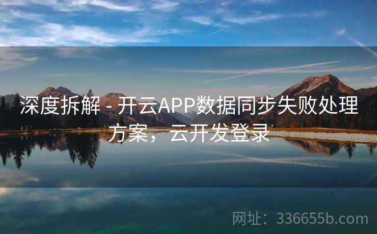 深度拆解 - 开云APP数据同步失败处理方案，云开发登录