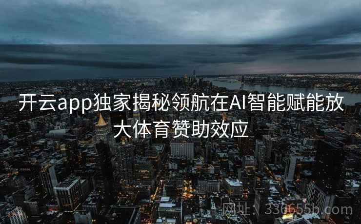 开云app独家揭秘领航在AI智能赋能放大体育赞助效应
