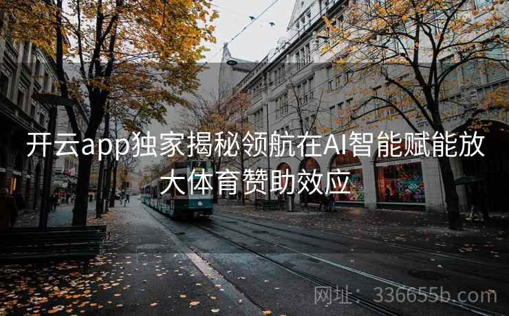 开云app独家揭秘领航在AI智能赋能放大体育赞助效应