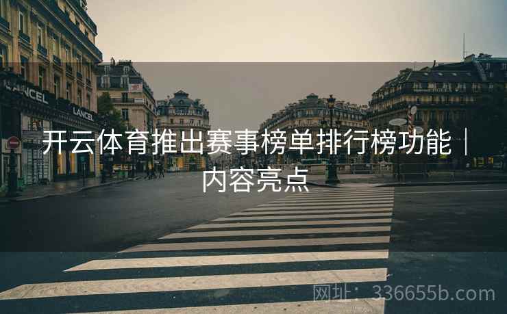 开云体育推出赛事榜单排行榜功能｜内容亮点