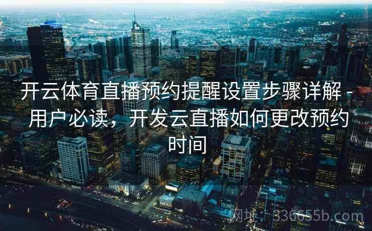 开云体育直播预约提醒设置步骤详解 - 用户必读，开发云直播如何更改预约时间