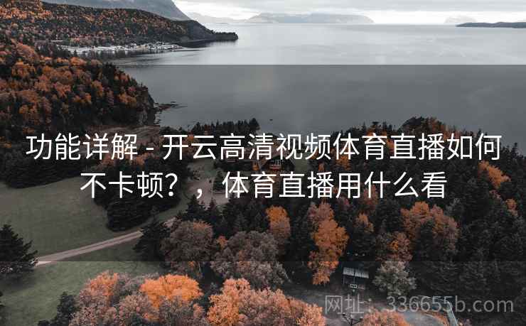 功能详解 - 开云高清视频体育直播如何不卡顿？，体育直播用什么看
