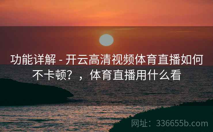 功能详解 - 开云高清视频体育直播如何不卡顿？，体育直播用什么看
