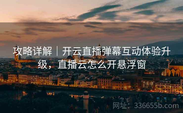 攻略详解｜开云直播弹幕互动体验升级，直播云怎么开悬浮窗