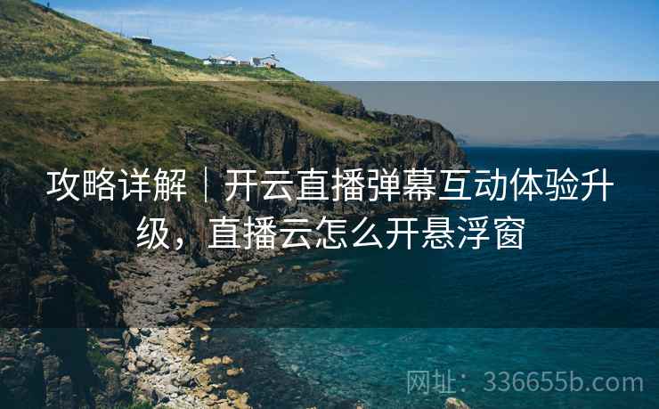 攻略详解｜开云直播弹幕互动体验升级，直播云怎么开悬浮窗