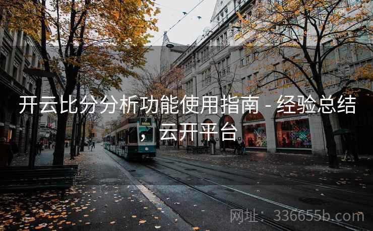 开云比分分析功能使用指南 - 经验总结，云开平台