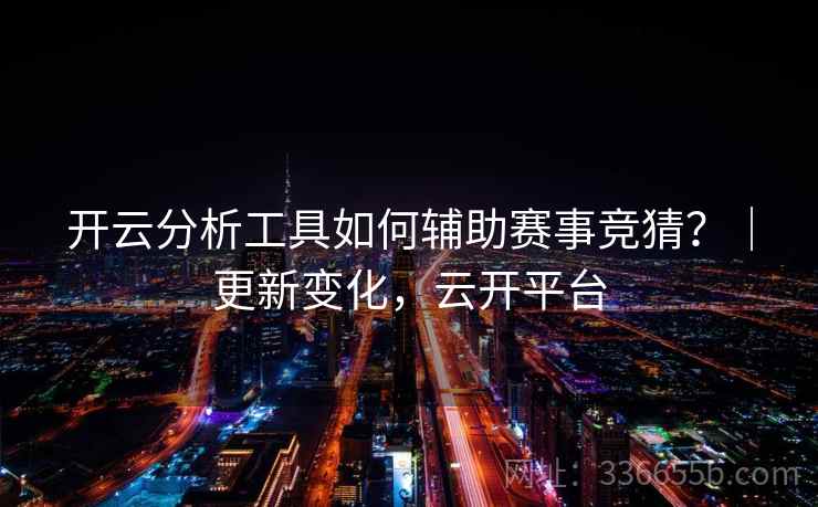 开云分析工具如何辅助赛事竞猜？｜更新变化，云开平台