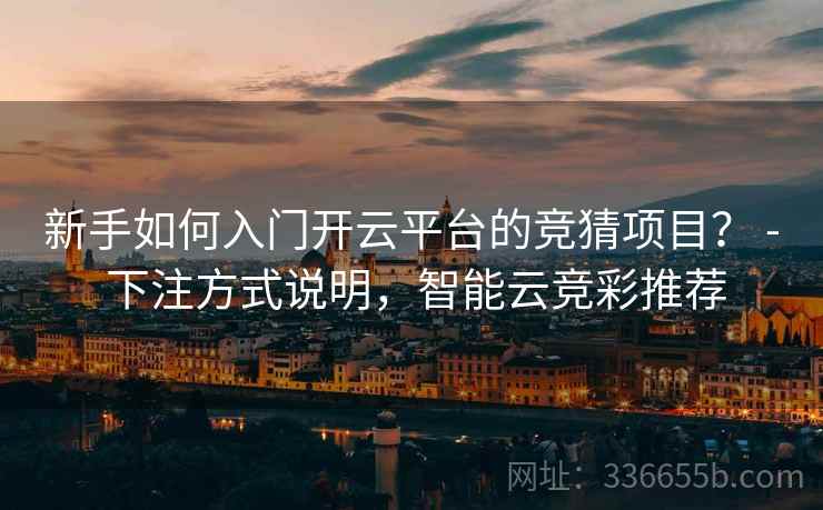 新手如何入门开云平台的竞猜项目？ - 下注方式说明，智能云竞彩推荐