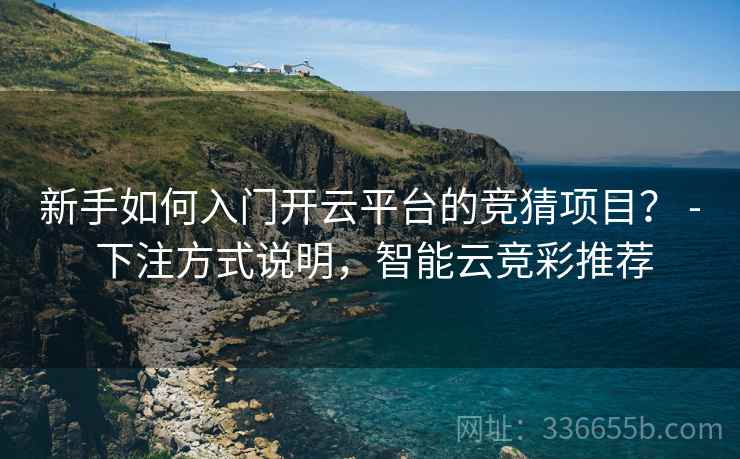 新手如何入门开云平台的竞猜项目？ - 下注方式说明，智能云竞彩推荐