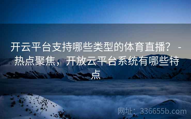 开云平台支持哪些类型的体育直播？ - 热点聚焦，开放云平台系统有哪些特点