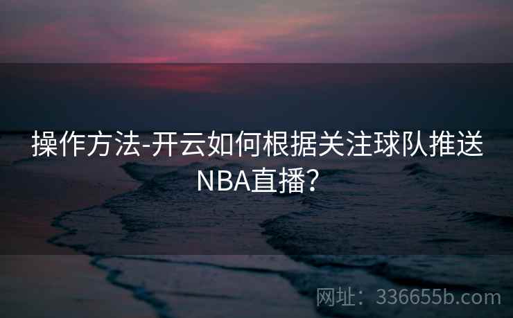 操作方法-开云如何根据关注球队推送NBA直播？