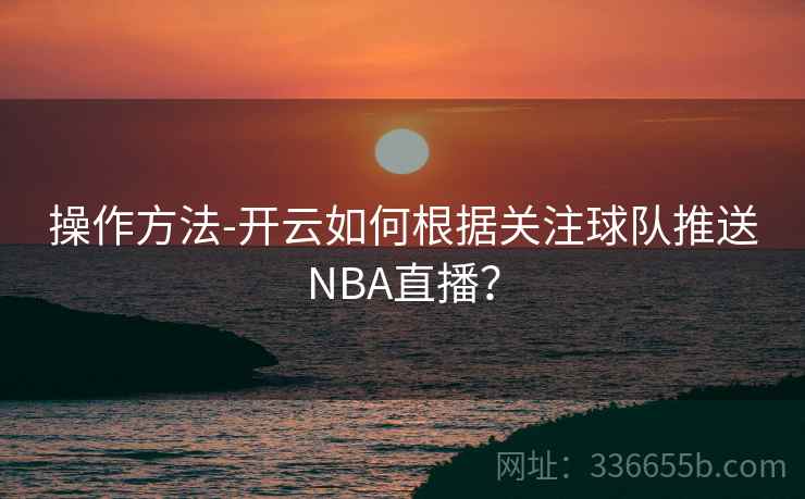 操作方法-开云如何根据关注球队推送NBA直播？