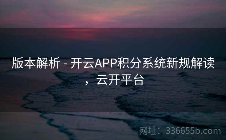 版本解析 - 开云APP积分系统新规解读，云开平台
