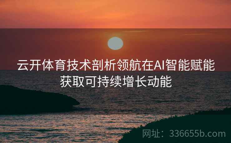 云开体育技术剖析领航在AI智能赋能获取可持续增长动能