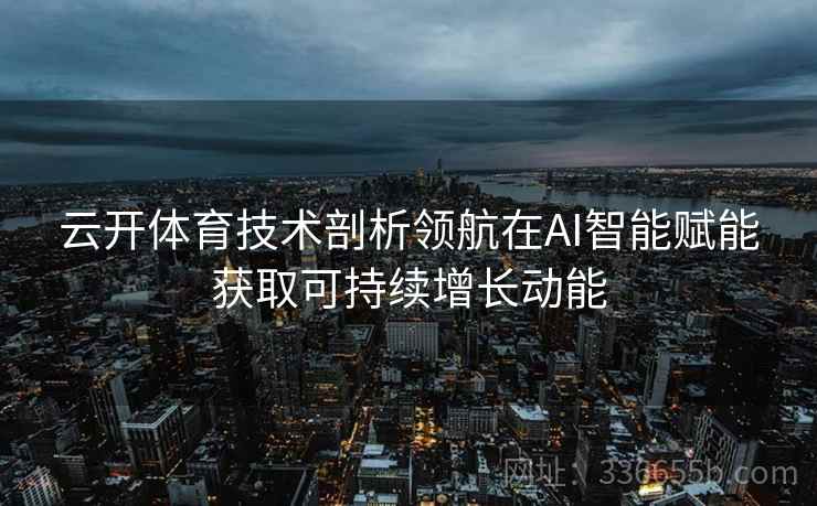 云开体育技术剖析领航在AI智能赋能获取可持续增长动能