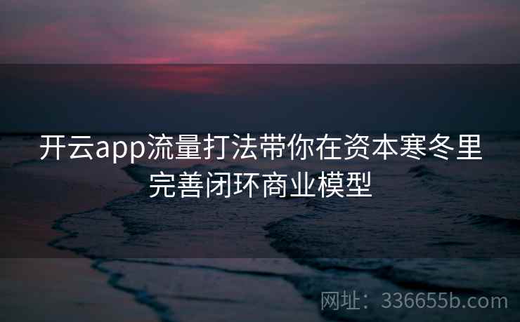 开云app流量打法带你在资本寒冬里完善闭环商业模型