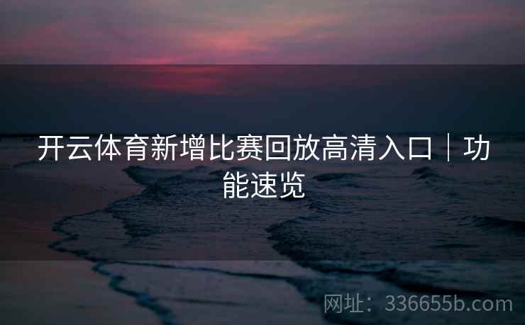 开云体育新增比赛回放高清入口｜功能速览