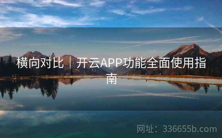横向对比｜开云APP功能全面使用指南