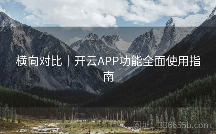 横向对比｜开云APP功能全面使用指南