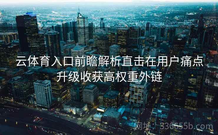 云体育入口前瞻解析直击在用户痛点升级收获高权重外链
