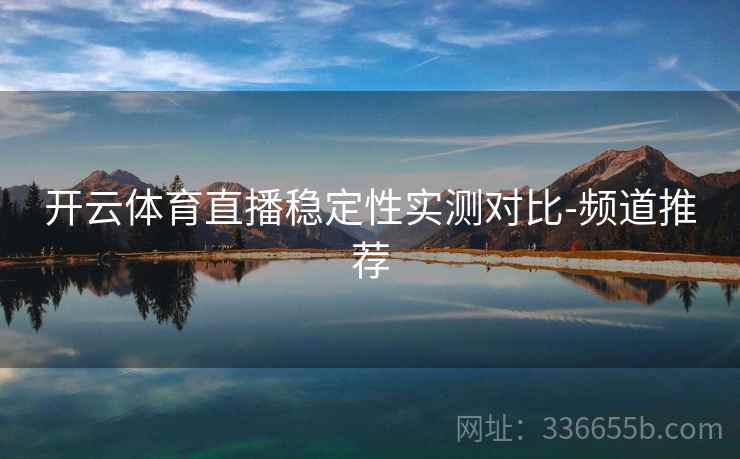 开云体育直播稳定性实测对比-频道推荐