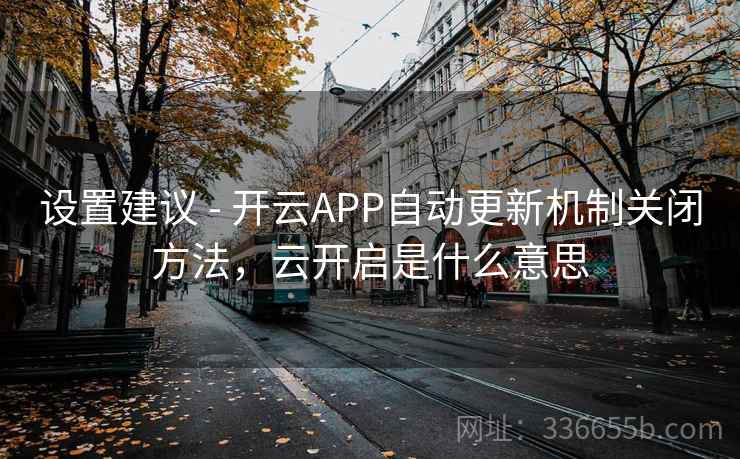 设置建议 - 开云APP自动更新机制关闭方法，云开启是什么意思