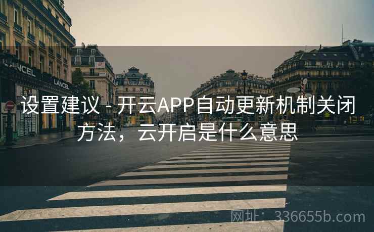 设置建议 - 开云APP自动更新机制关闭方法，云开启是什么意思