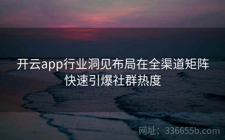 开云app行业洞见布局在全渠道矩阵快速引爆社群热度