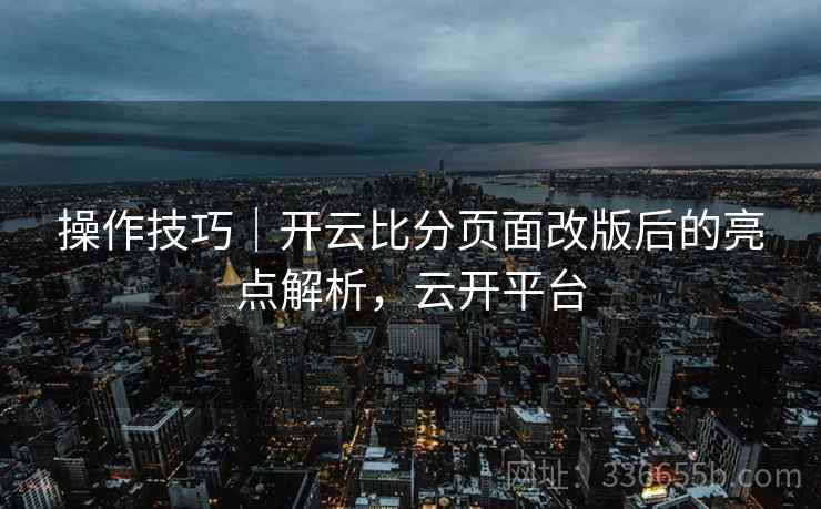 操作技巧｜开云比分页面改版后的亮点解析，云开平台
