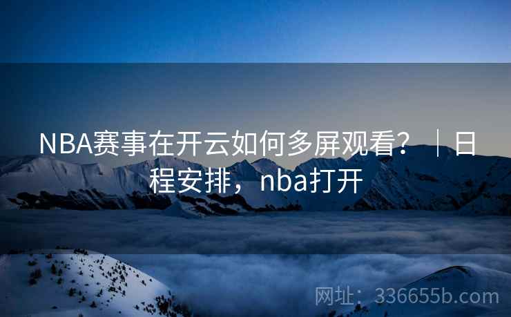 NBA赛事在开云如何多屏观看？｜日程安排，nba打开