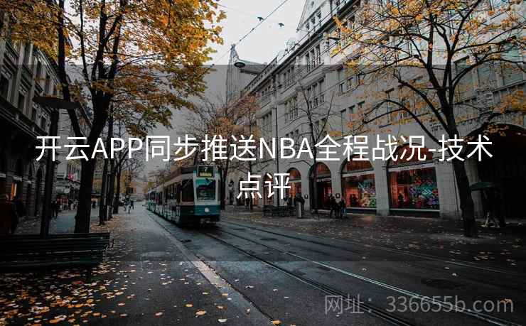 开云APP同步推送NBA全程战况-技术点评