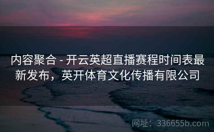 内容聚合 - 开云英超直播赛程时间表最新发布，英开体育文化传播有限公司