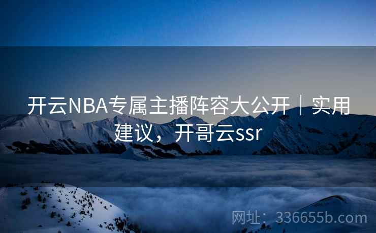 开云NBA专属主播阵容大公开｜实用建议，开哥云ssr